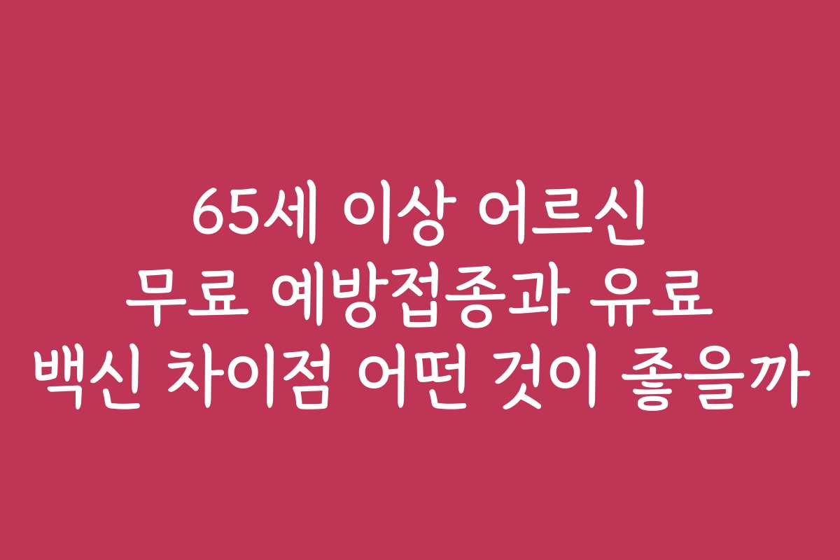 65세 이상 어르신 무료 예방접종과 유료 백신 차이점 어떤 것이 좋을까