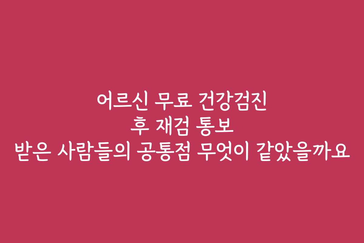어르신 무료 건강검진 후 재검 통보 받은 사람들의 공통점 무엇이 같았을까요