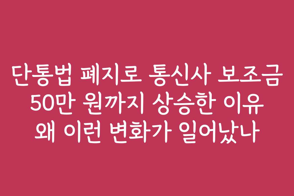 단통법 폐지로 통신사 보조금 50만 원까지 상승한 이유 왜 이런 변화가 일어났나