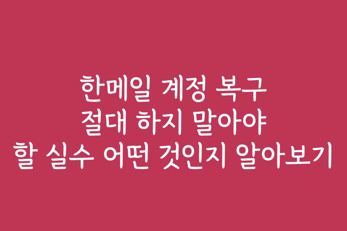한메일 계정 복구 절대 하지 말아야 할 실수 어떤 것인지 알아보기