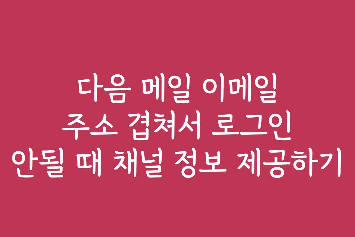 다음 메일 이메일 주소 겹쳐서 로그인 안될 때 채널 정보 제공하기
