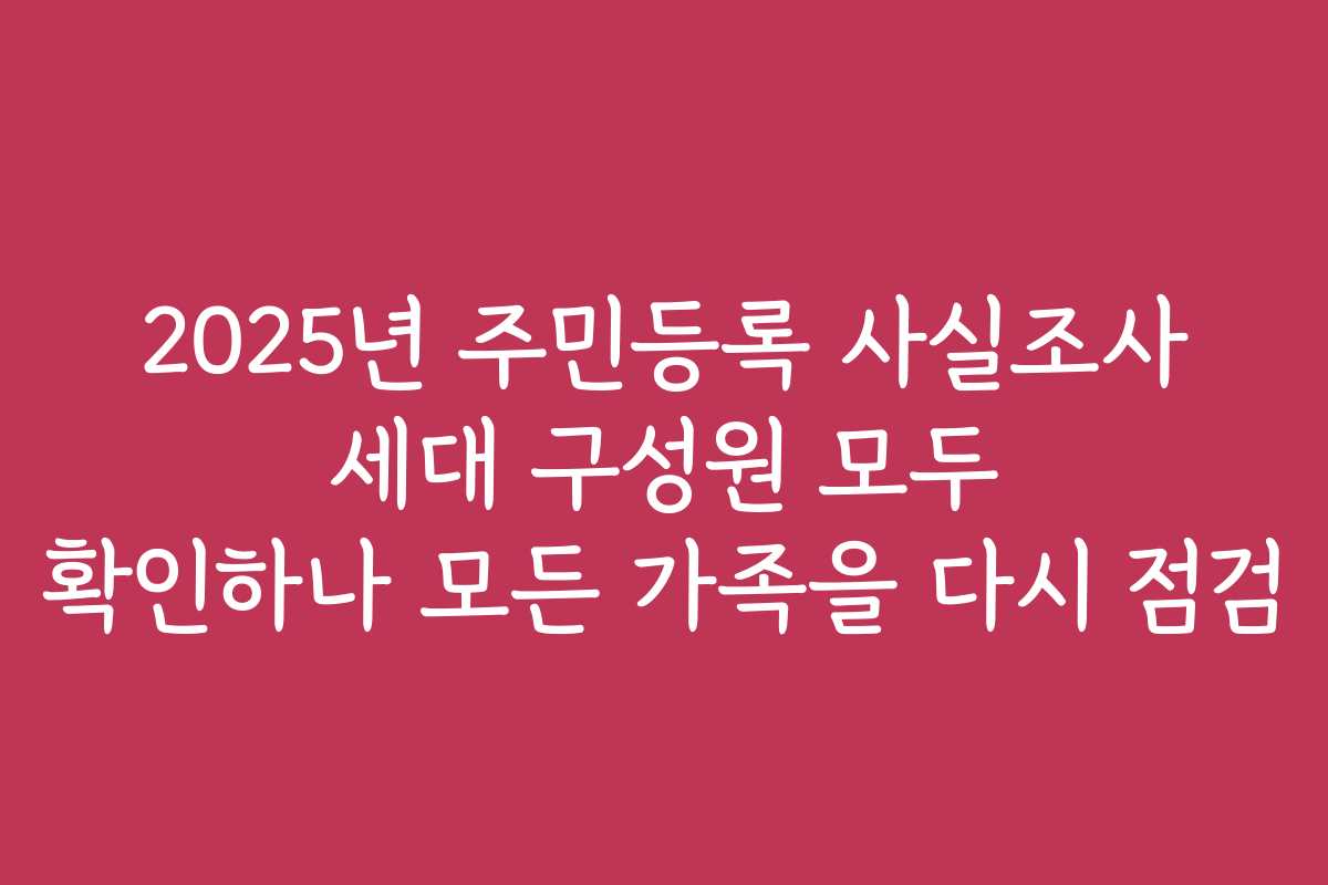 2025년 주민등록 사실조사 세대 구성원 모두 확인하나 모든 가족을 다시 점검