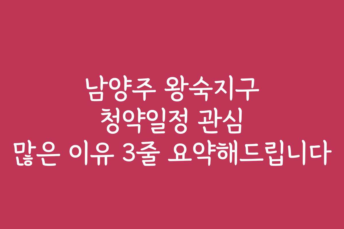 남양주 왕숙지구 청약일정 관심 많은 이유 3줄 요약해드립니다