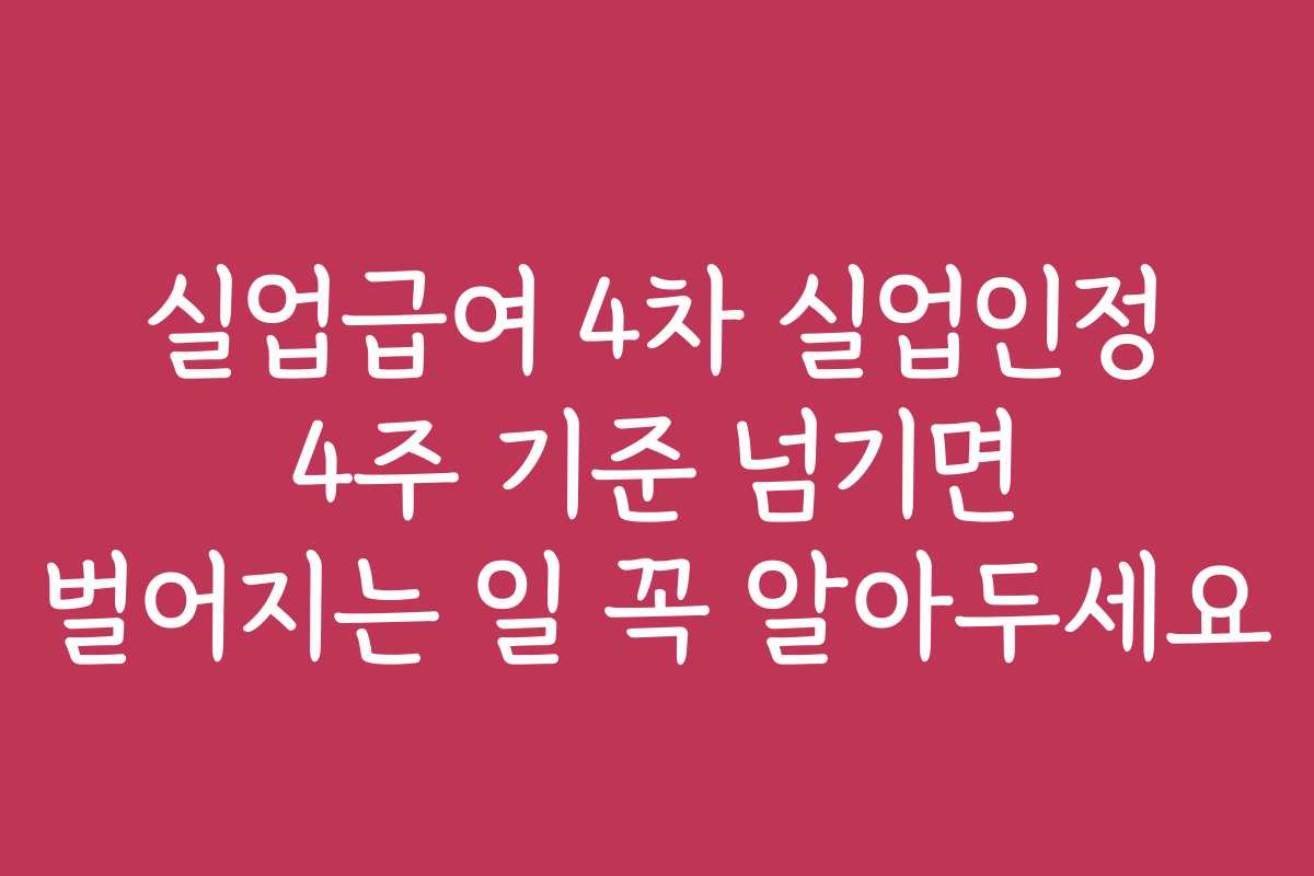 실업급여 4차 실업인정 4주 기준 넘기면 벌어지는 일 꼭 알아두세요