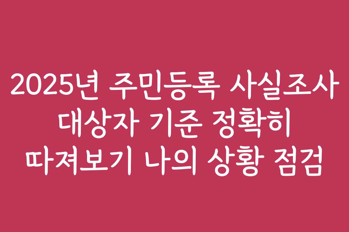 2025년 주민등록 사실조사 대상자 기준 정확히 따져보기 나의 상황 점검
