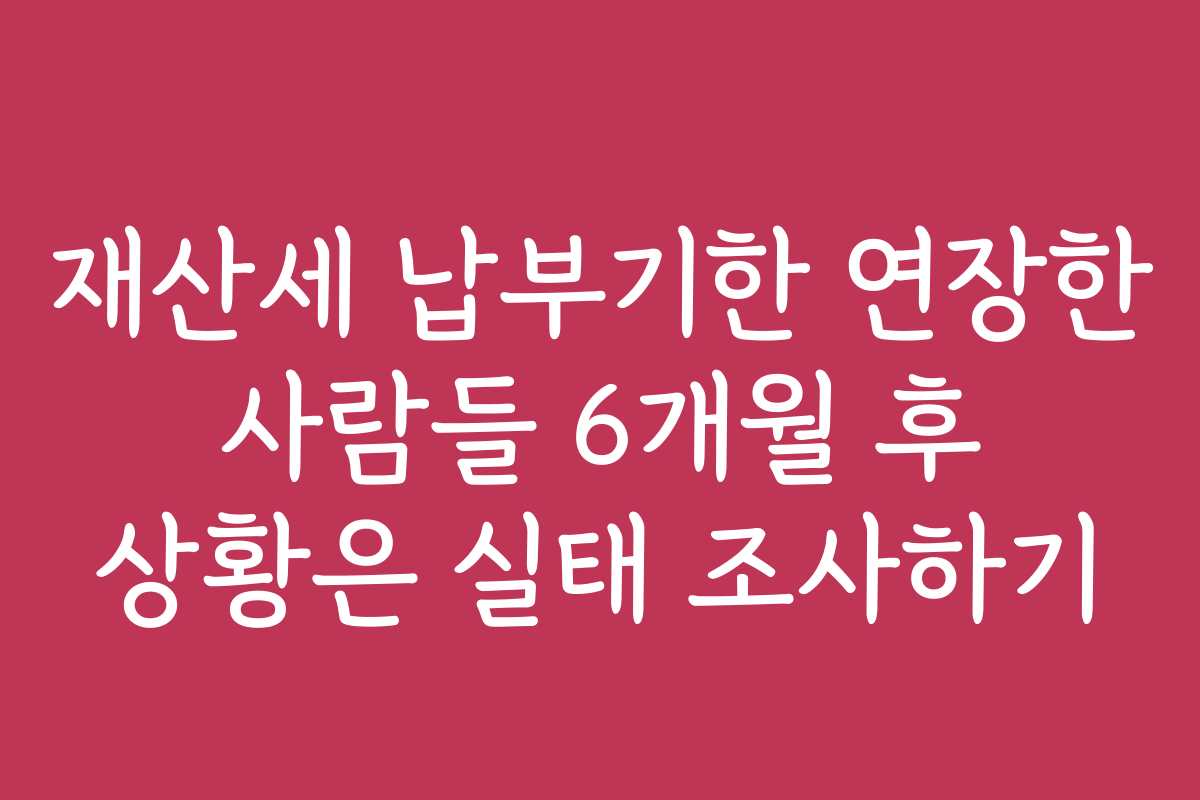 재산세 납부기한 연장한 사람들 6개월 후 상황은 실태 조사하기