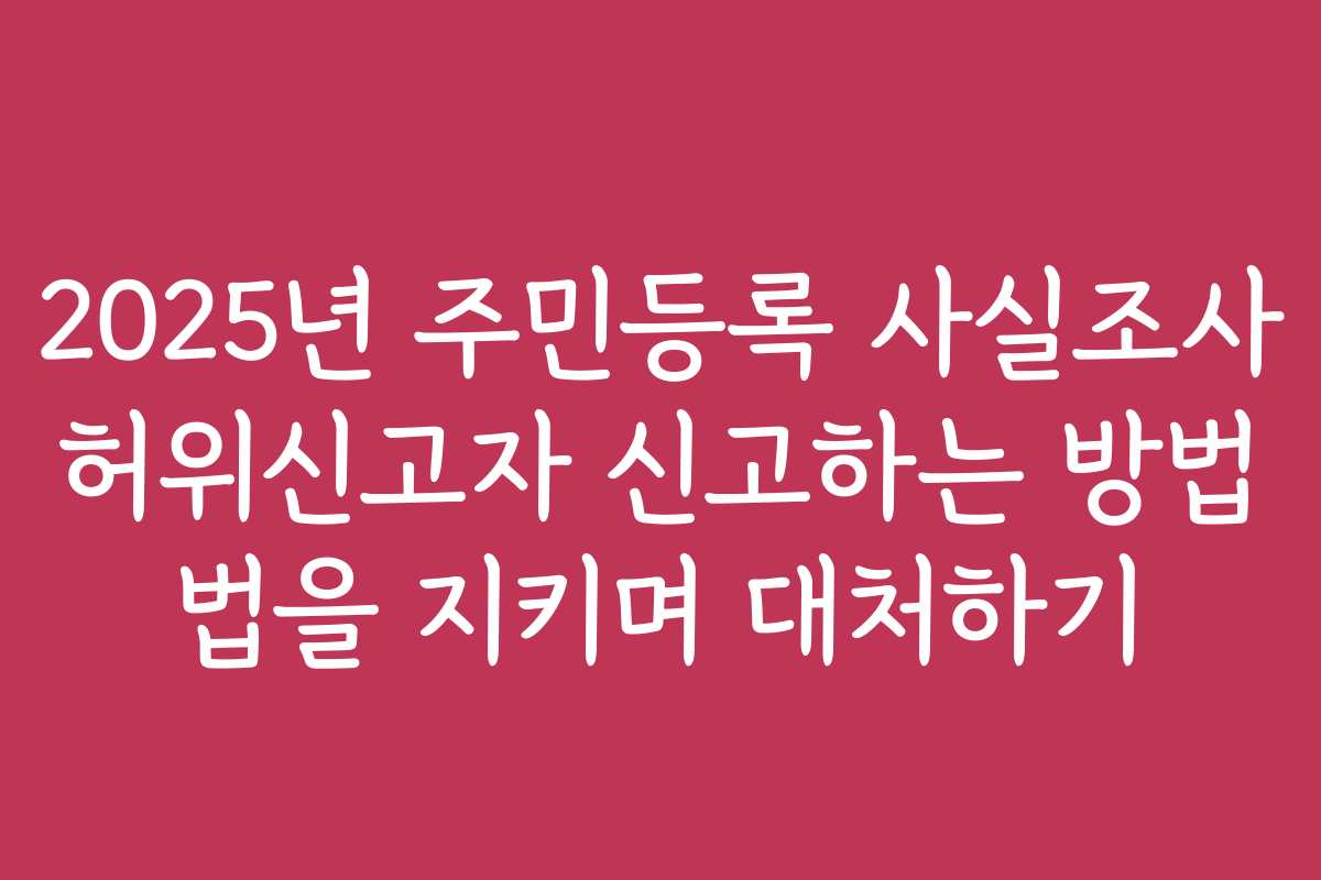 2025년 주민등록 사실조사 허위신고자 신고하는 방법 법을 지키며 대처하기