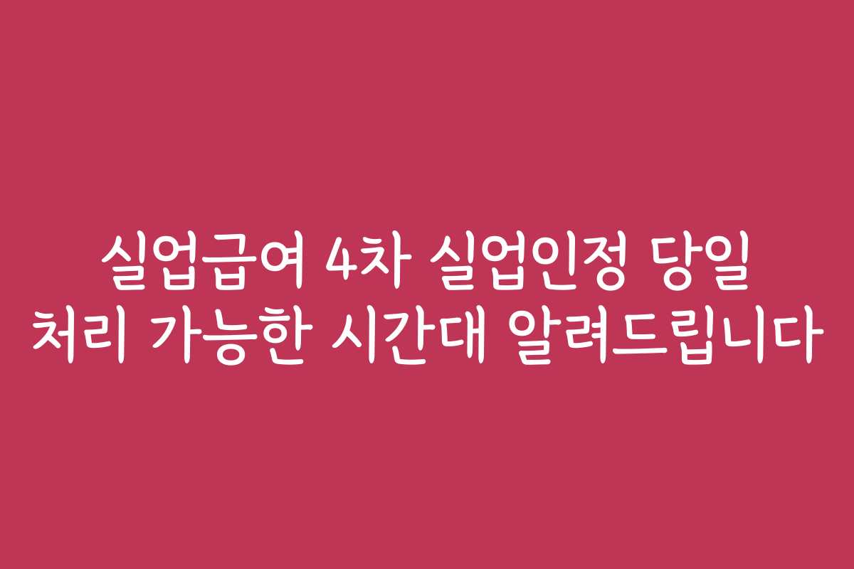 실업급여 4차 실업인정 당일 처리 가능한 시간대 알려드립니다