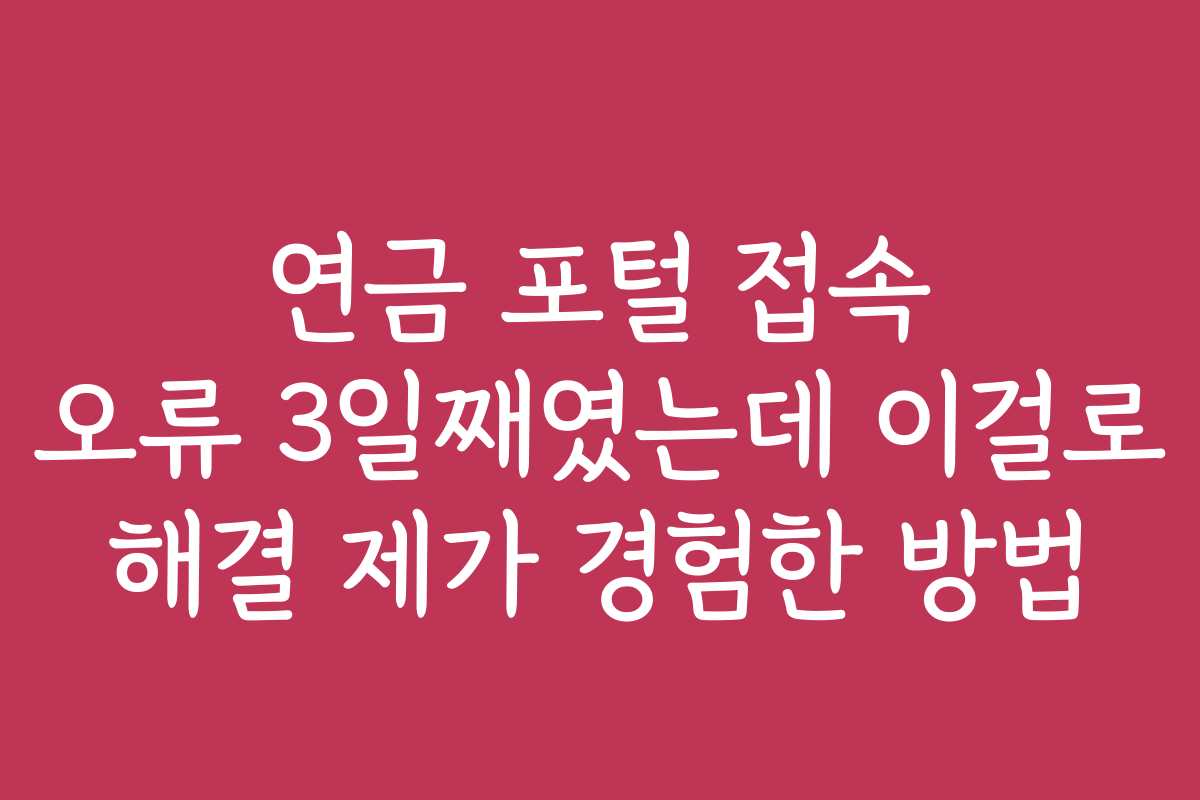 연금 포털 접속 오류 3일째였는데 이걸로 해결 제가 경험한 방법