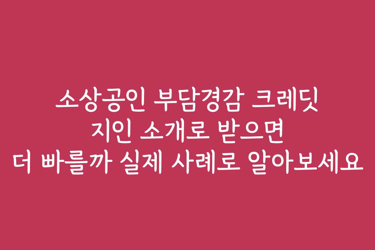 소상공인 부담경감 크레딧 지인 소개로 받으면 더 빠를까 실제 사례로 알아보세요