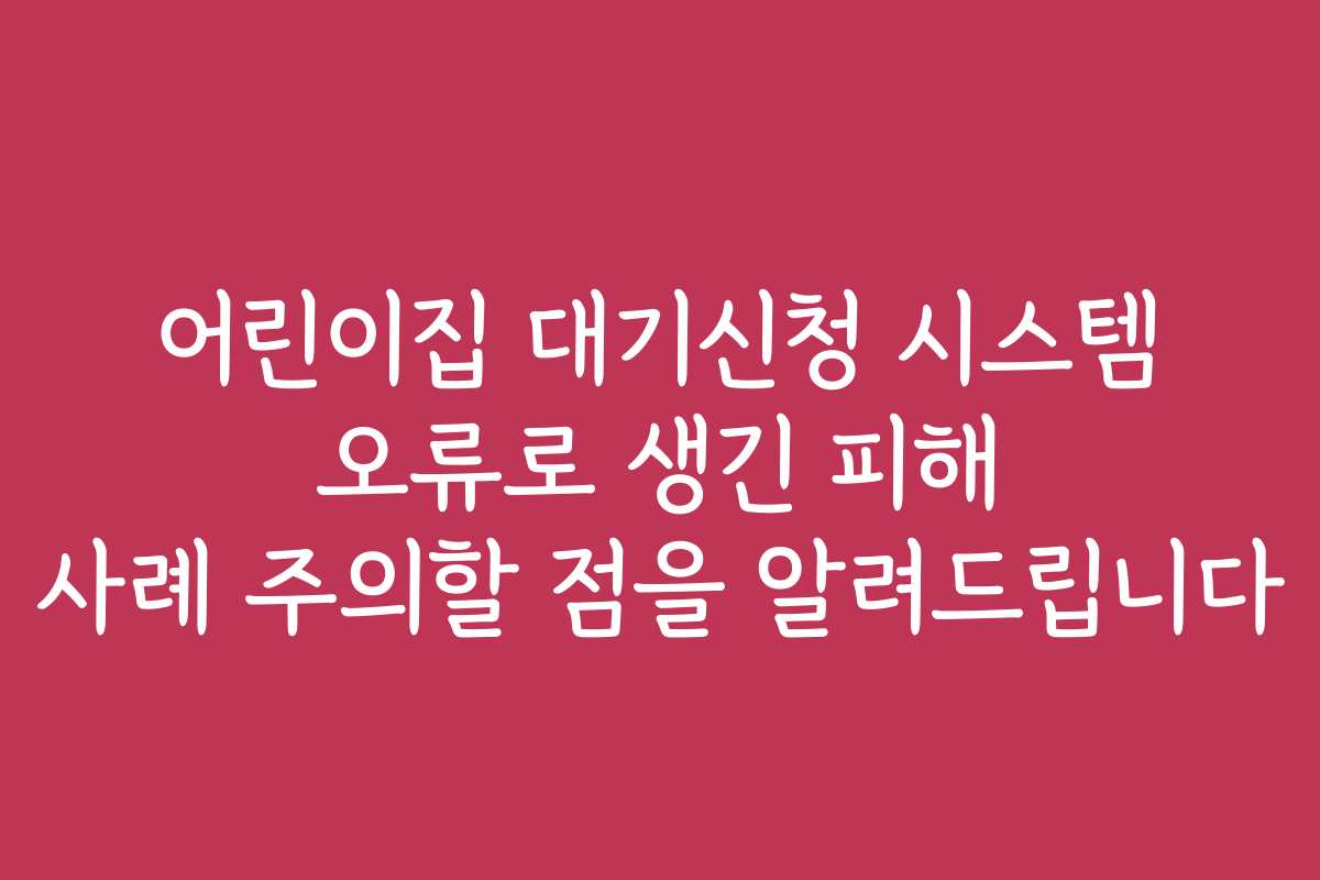 어린이집 대기신청 시스템 오류로 생긴 피해 사례 주의할 점을 알려드립니다