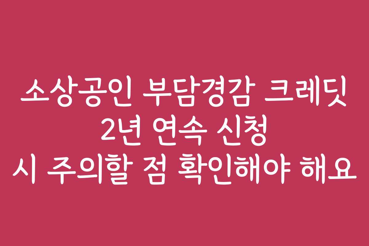 소상공인 부담경감 크레딧 2년 연속 신청 시 주의할 점 확인해야 해요