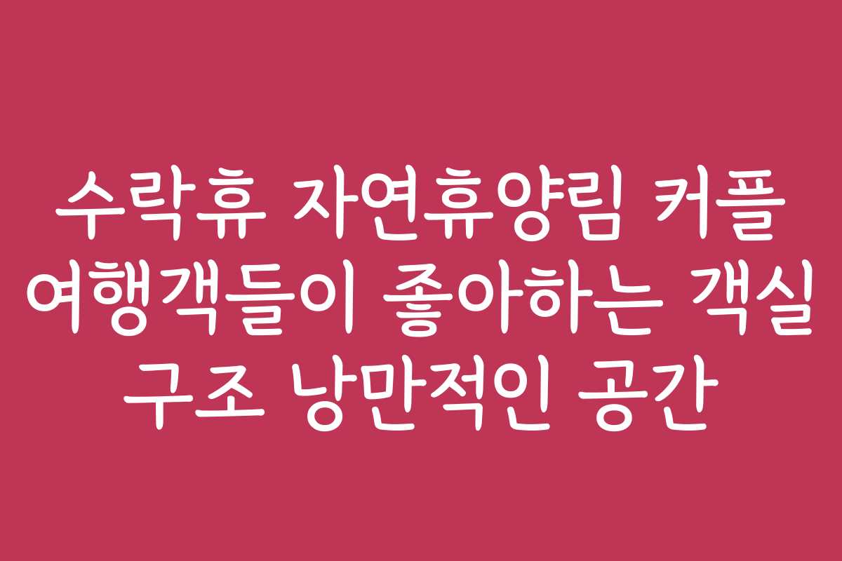 수락휴 자연휴양림 커플 여행객들이 좋아하는 객실 구조 낭만적인 공간