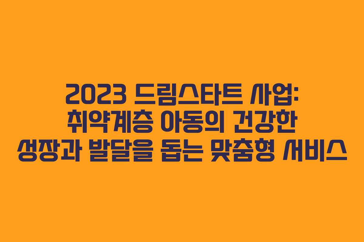 2023 드림스타트 사업: 취약계층 아동의 건강한 성장과 발달을 돕는 맞춤형 서비스