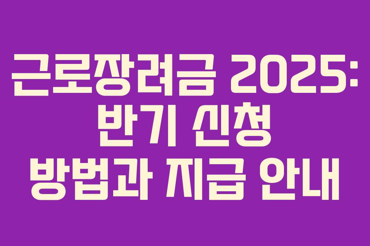 근로장려금 2025: 반기 신청 방법과 지급 안내