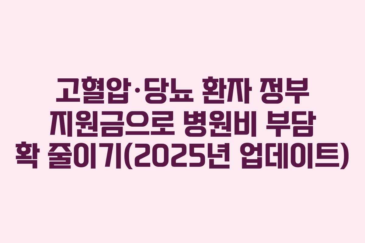 고혈압·당뇨 환자 정부 지원금으로 병원비 부담 확 줄이기(2025년 업데이트)