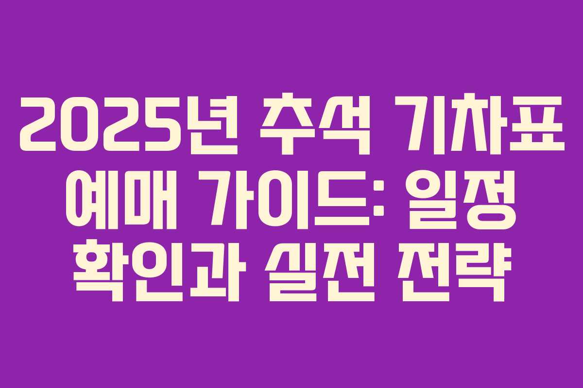 2025년 추석 기차표 예매 가이드: 일정 확인과 실전 전략