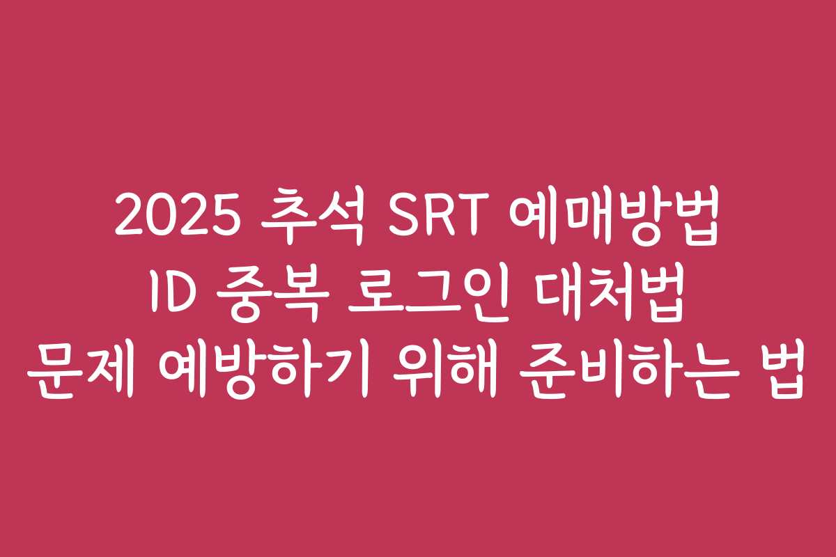 2025 추석 SRT 예매방법 ID 중복 로그인 대처법 문제 예방하기 위해 준비하는 법