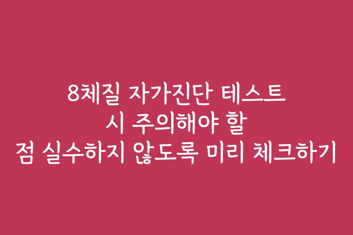 8체질 자가진단 테스트 시 주의해야 할 점 실수하지 않도록 미리 체크하기