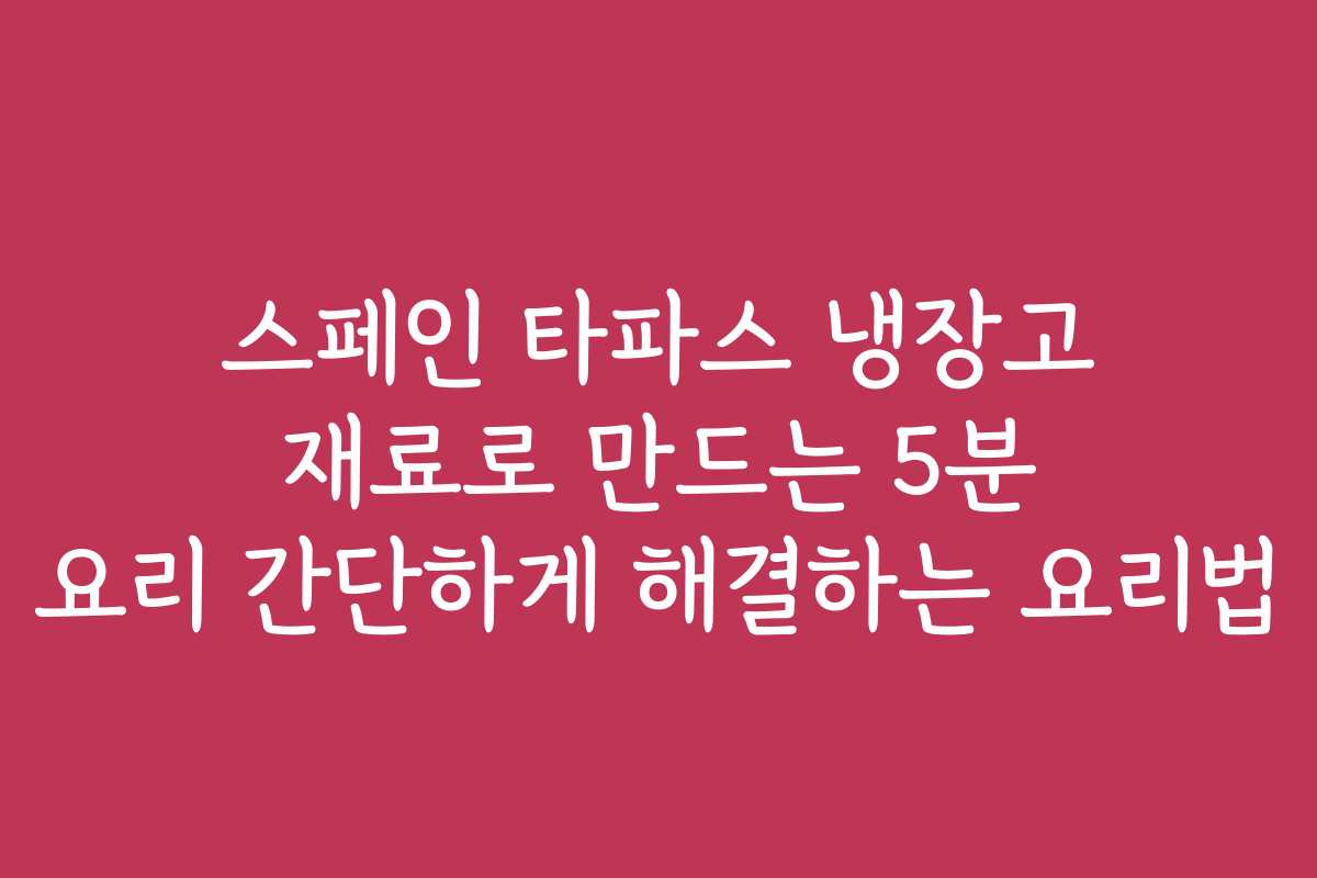 스페인 타파스 냉장고 재료로 만드는 5분 요리 간단하게 해결하는 요리법