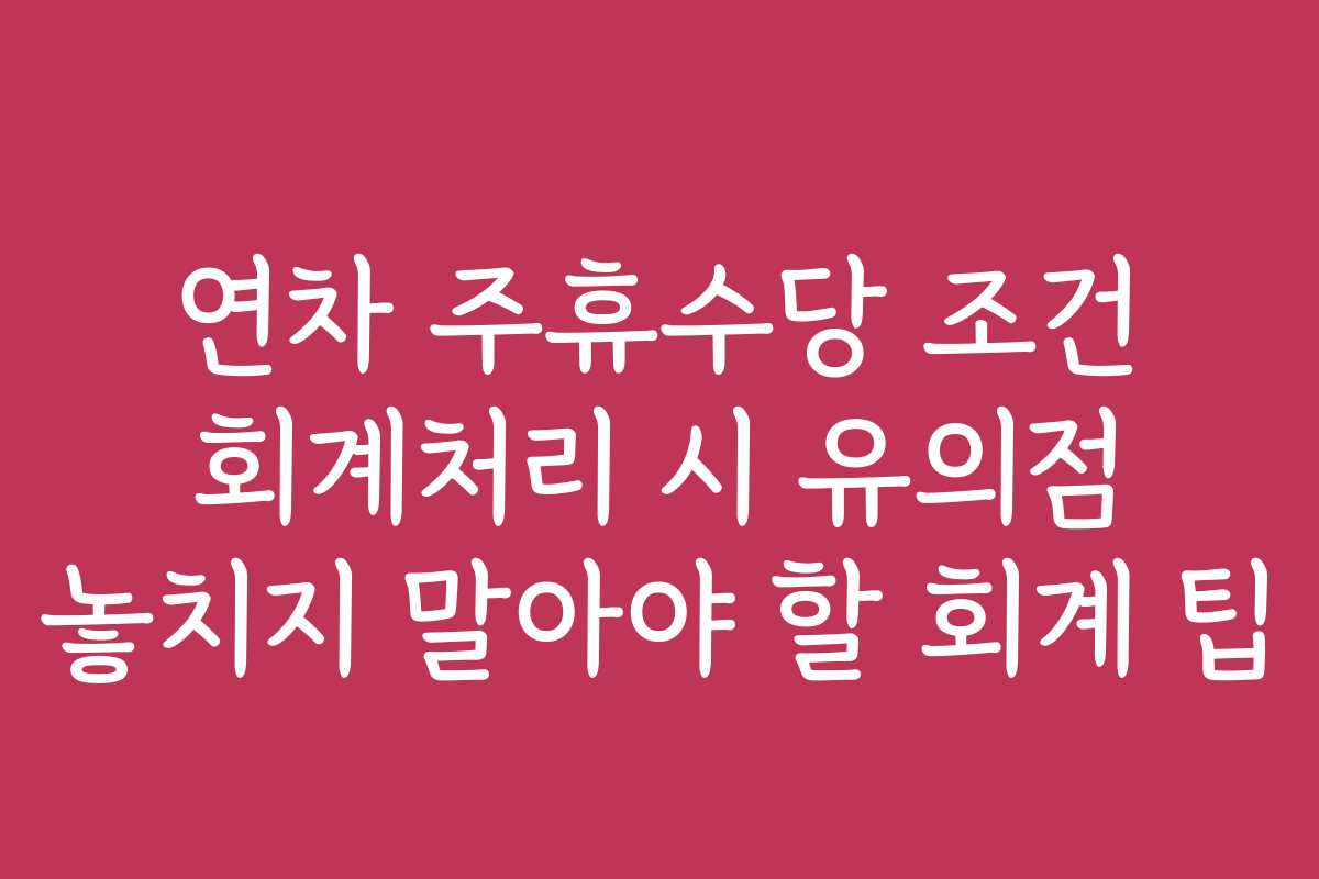 연차 주휴수당 조건 회계처리 시 유의점 놓치지 말아야 할 회계 팁