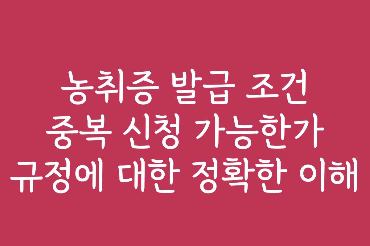농취증 발급 조건 중복 신청 가능한가 규정에 대한 정확한 이해
