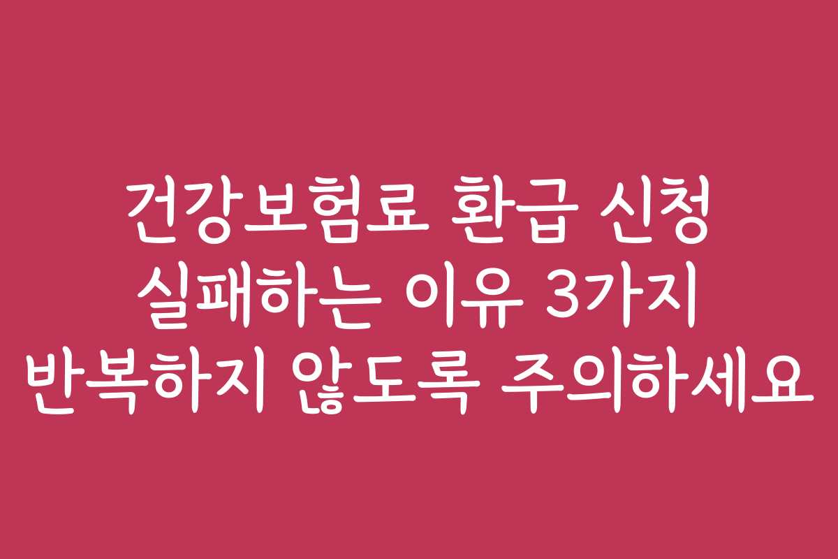 건강보험료 환급 신청 실패하는 이유 3가지 반복하지 않도록 주의하세요