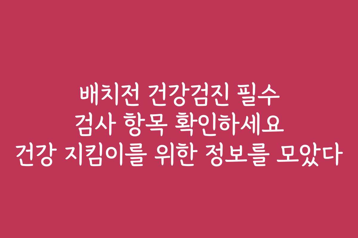 배치전 건강검진 필수 검사 항목 확인하세요 건강 지킴이를 위한 정보를 모았다