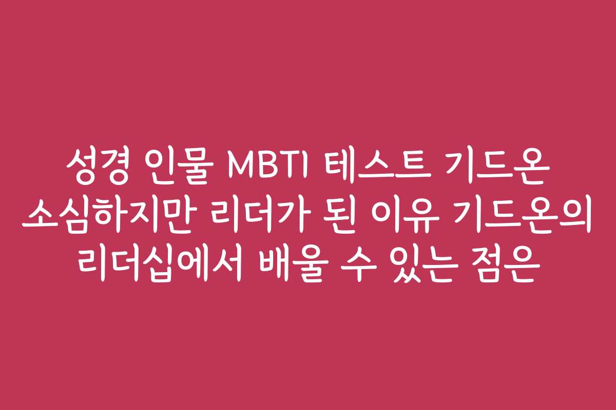 성경 인물 MBTI 테스트 기드온 소심하지만 리더가 된 이유 기드온의 리더십에서 배울 수 있는 점은