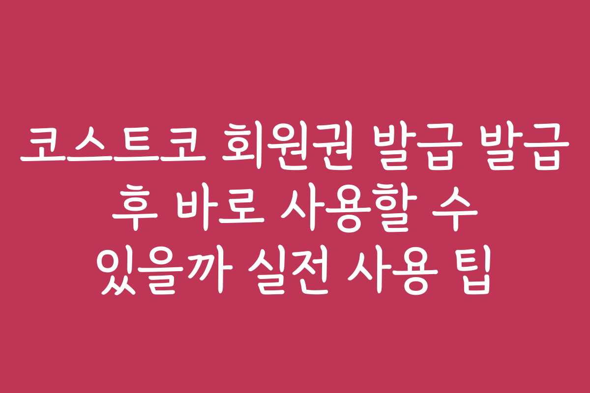 코스트코 회원권 발급 발급 후 바로 사용할 수 있을까 실전 사용 팁