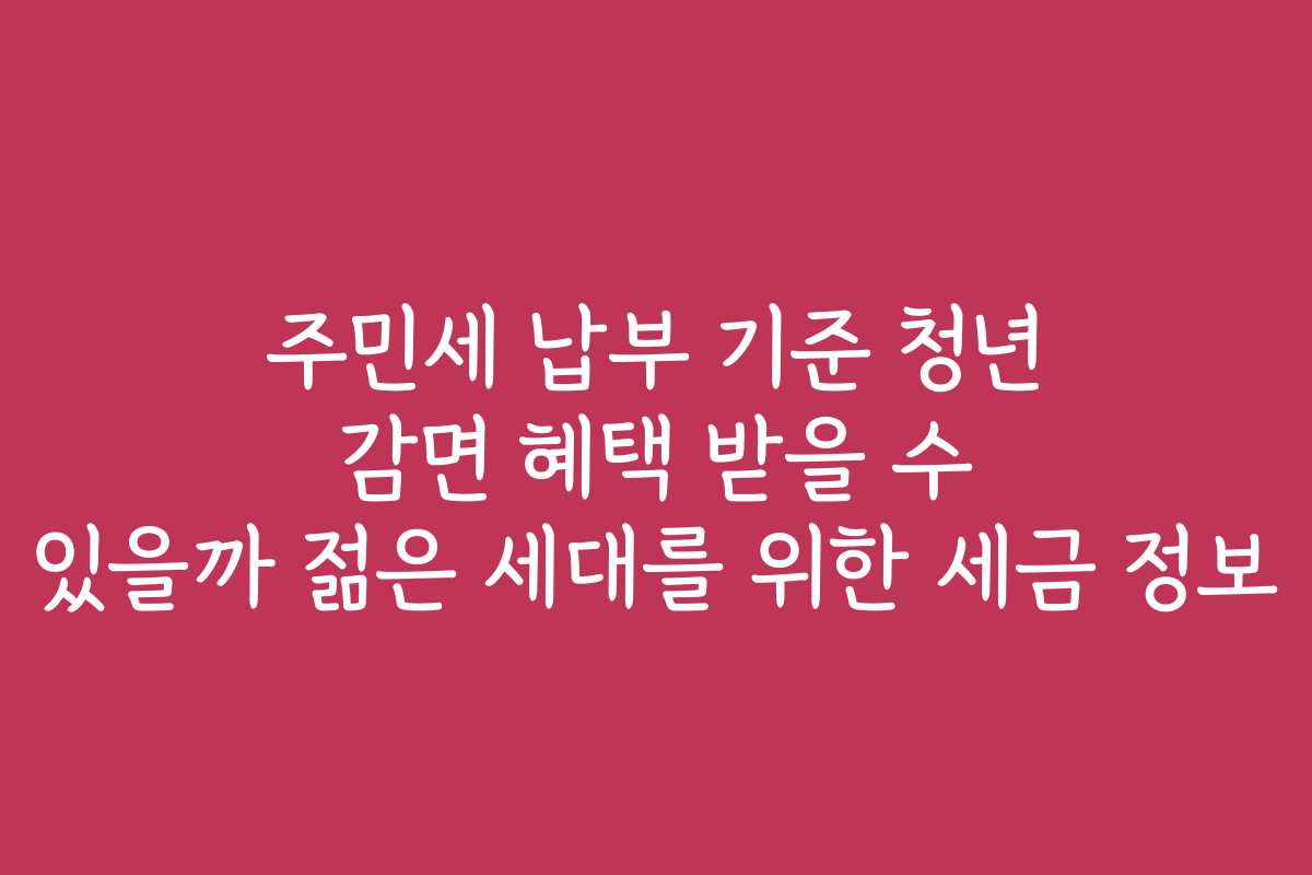 주민세 납부 기준 청년 감면 혜택 받을 수 있을까 젊은 세대를 위한 세금 정보