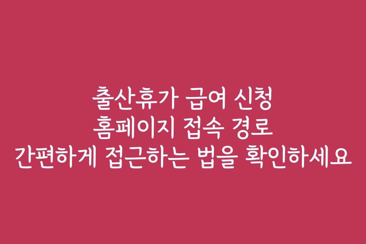 출산휴가 급여 신청 홈페이지 접속 경로 간편하게 접근하는 법을 확인하세요