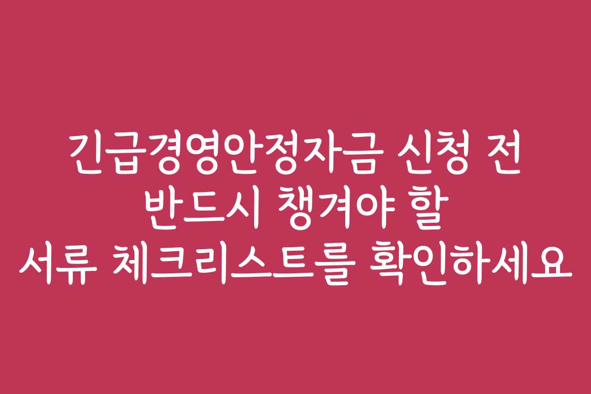 긴급경영안정자금 신청 전 반드시 챙겨야 할 서류 체크리스트를 확인하세요