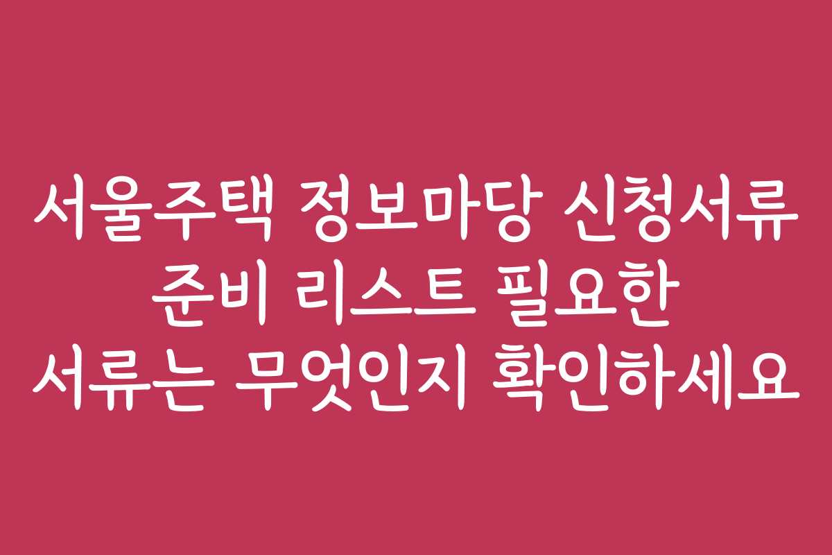 서울주택 정보마당 신청서류 준비 리스트 필요한 서류는 무엇인지 확인하세요