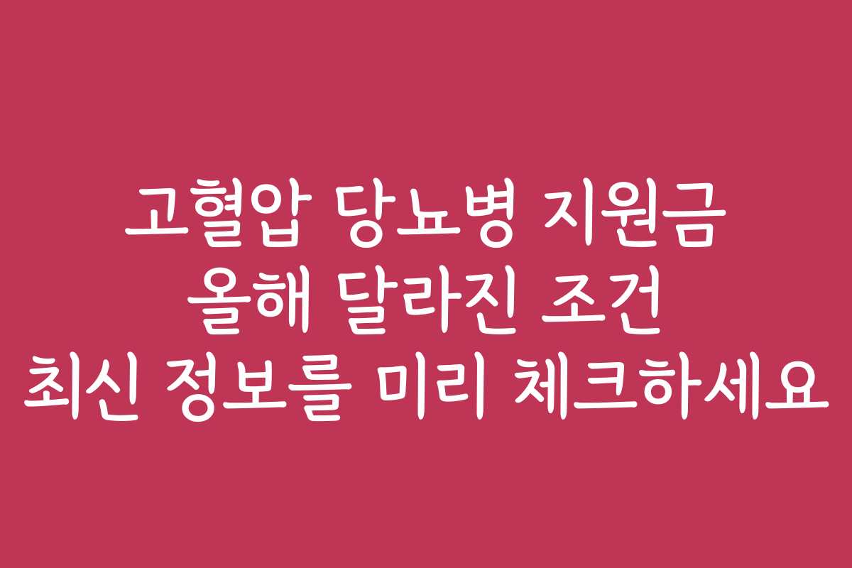 고혈압 당뇨병 지원금 올해 달라진 조건 최신 정보를 미리 체크하세요