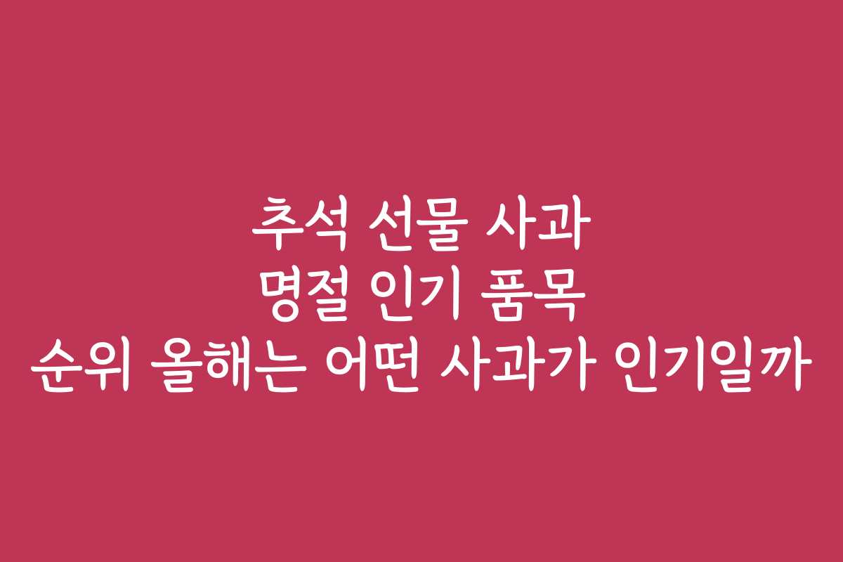 추석 선물 사과 명절 인기 품목 순위 올해는 어떤 사과가 인기일까