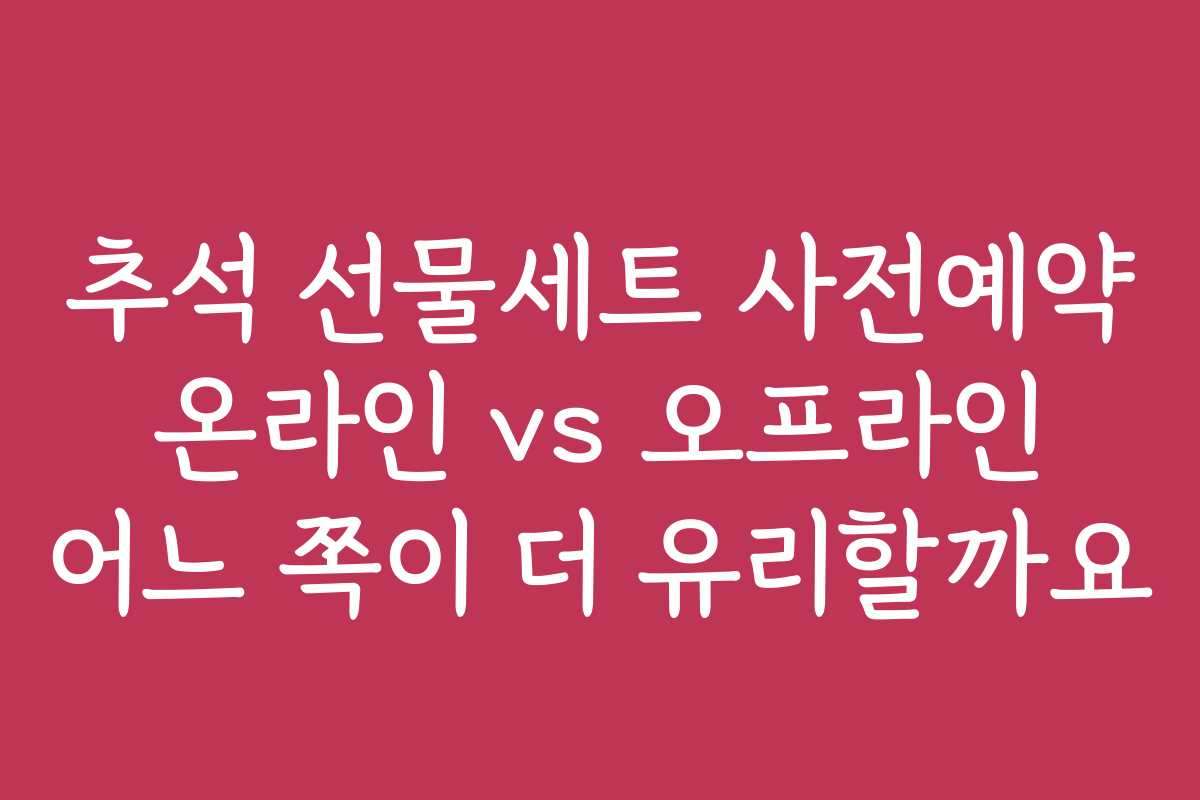 추석 선물세트 사전예약 온라인 vs 오프라인 어느 쪽이 더 유리할까요