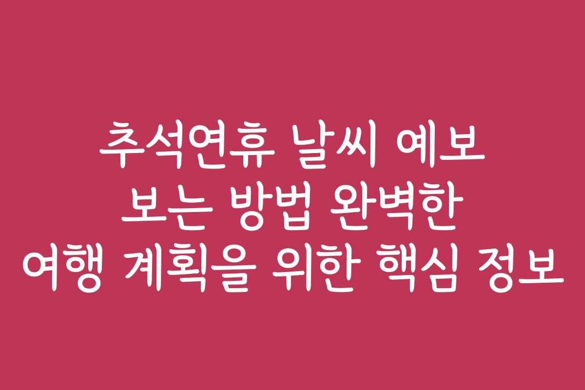 추석연휴 날씨 예보 보는 방법 완벽한 여행 계획을 위한 핵심 정보