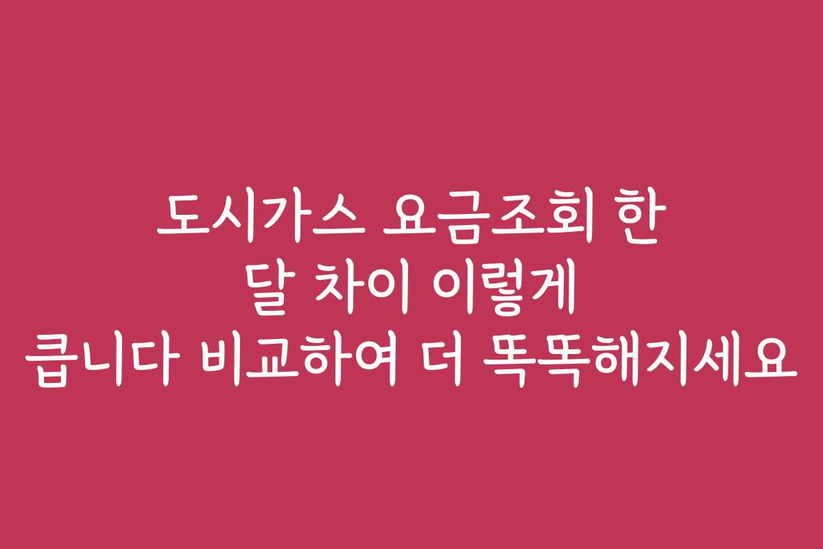 도시가스 요금조회 한 달 차이 이렇게 큽니다 비교하여 더 똑똑해지세요