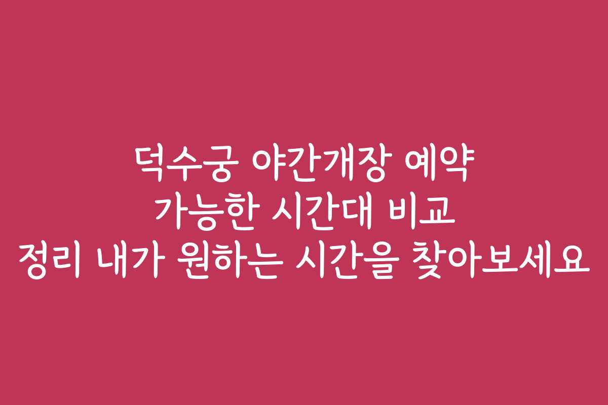 덕수궁 야간개장 예약 가능한 시간대 비교 정리 내가 원하는 시간을 찾아보세요
