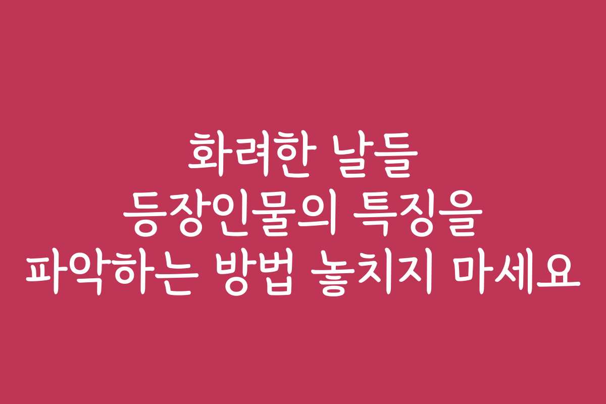 화려한 날들 등장인물의 특징을 파악하는 방법 놓치지 마세요