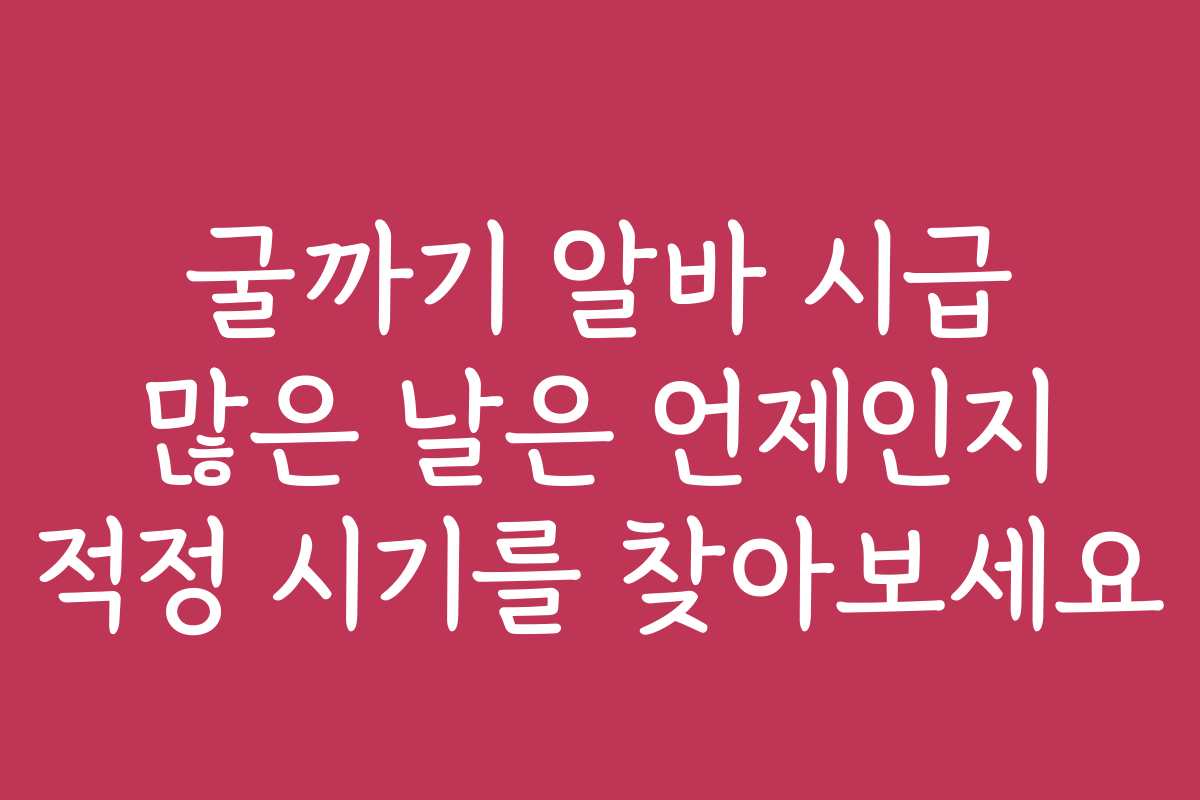 굴까기 알바 시급 많은 날은 언제인지 적정 시기를 찾아보세요