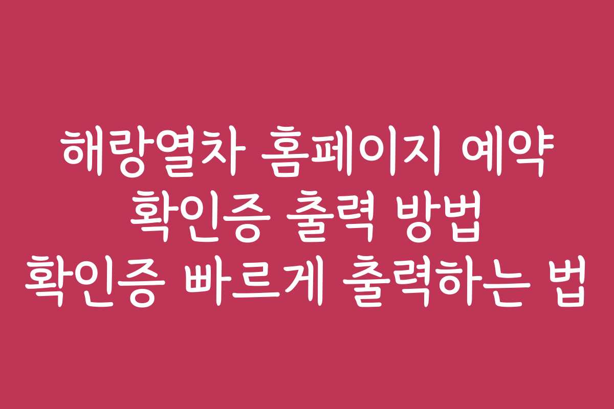해랑열차 홈페이지 예약 확인증 출력 방법 확인증 빠르게 출력하는 법