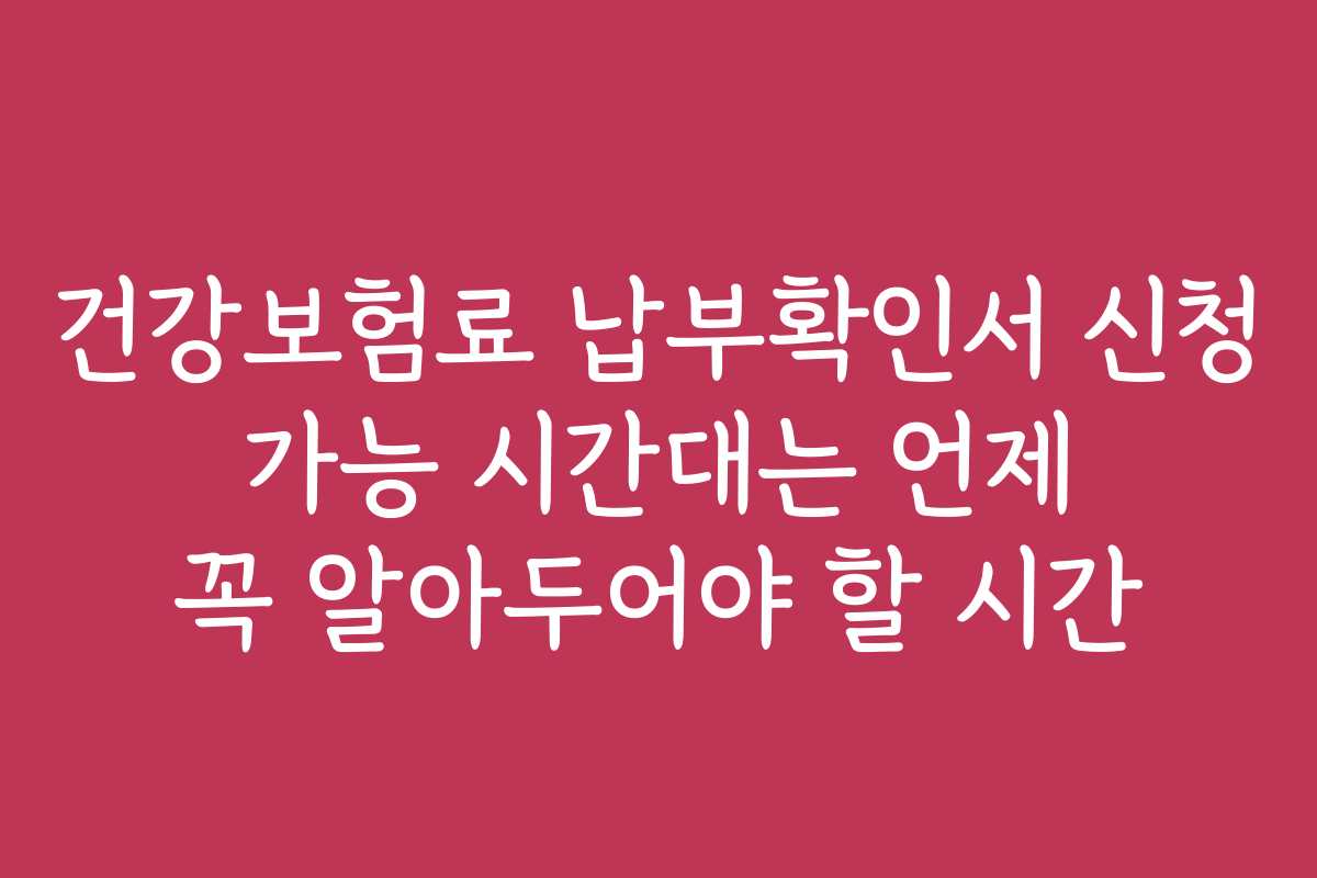 건강보험료 납부확인서 신청 가능 시간대는 언제 꼭 알아두어야 할 시간