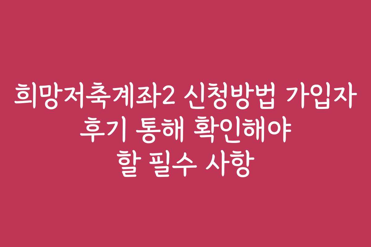 희망저축계좌2 신청방법 가입자 후기 통해 확인해야 할 필수 사항