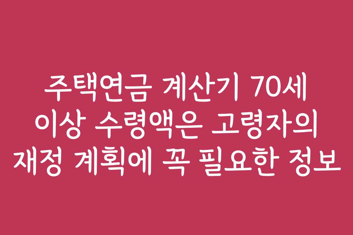 주택연금 계산기 70세 이상 수령액은 고령자의 재정 계획에 꼭 필요한 정보