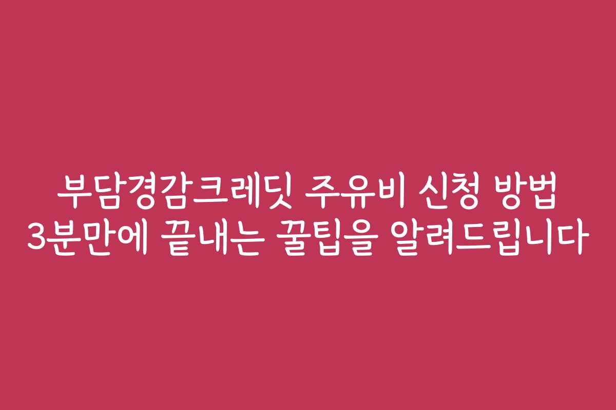 부담경감크레딧 주유비 신청 방법 3분만에 끝내는 꿀팁을 알려드립니다