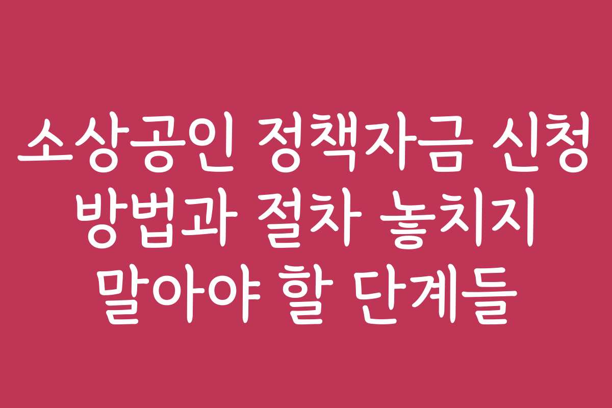 소상공인 정책자금 신청 방법과 절차 놓치지 말아야 할 단계들