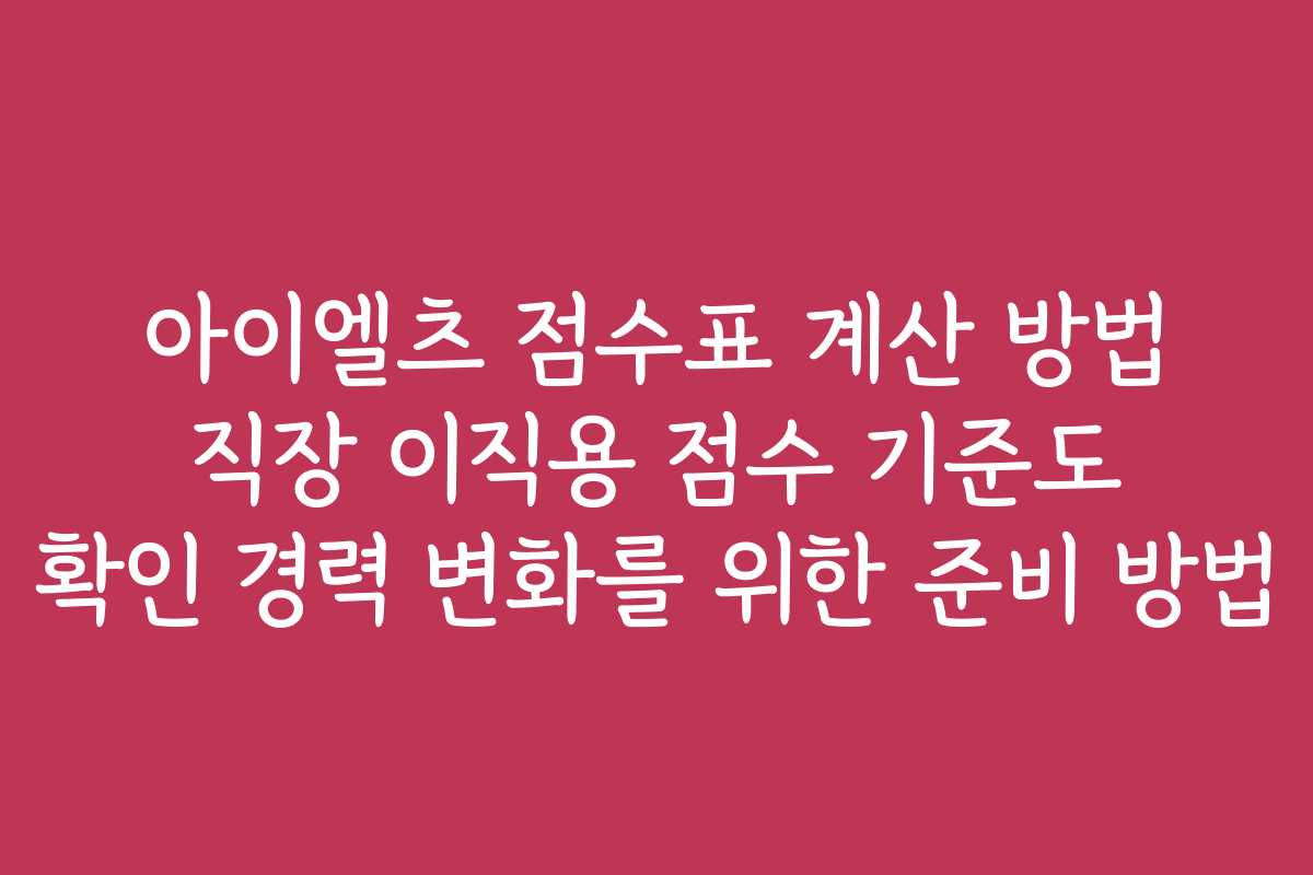 아이엘츠 점수표 계산 방법 직장 이직용 점수 기준도 확인 경력 변화를 위한 준비 방법