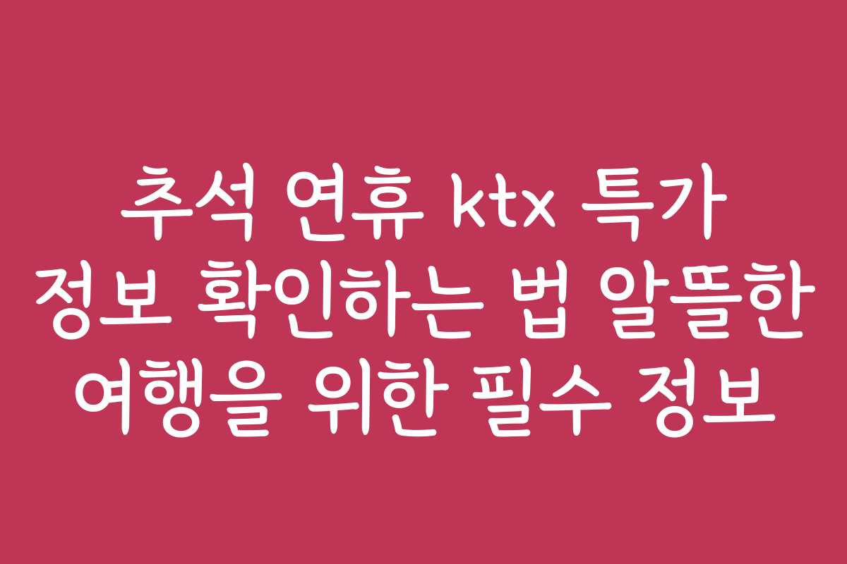 추석 연휴 ktx 특가 정보 확인하는 법 알뜰한 여행을 위한 필수 정보